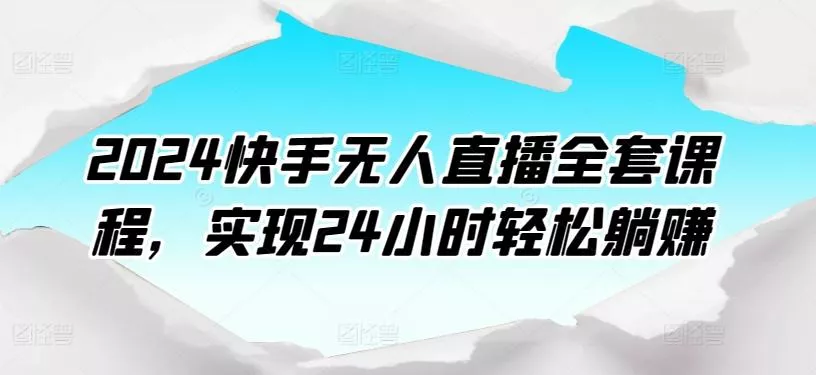 2024快手无人直播全套课程，实现24小时轻松躺赚