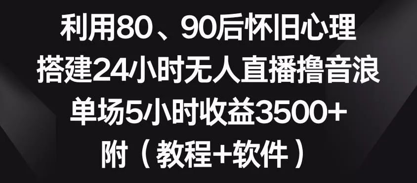 利用80、90后怀旧心理，搭建24小时无人直播撸音浪，单场5小时收益3500+(教程+软件)【揭秘】