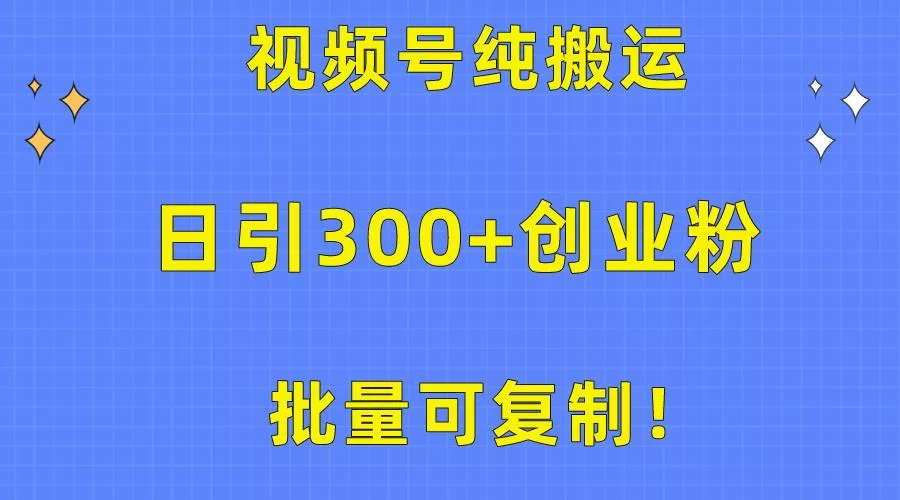 批量可复制！视频号纯搬运日引300+创业粉教程！