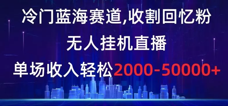 冷门蓝海赛道，收割回忆粉，无人挂机直播，单场收入轻松2000-5w+【揭秘】