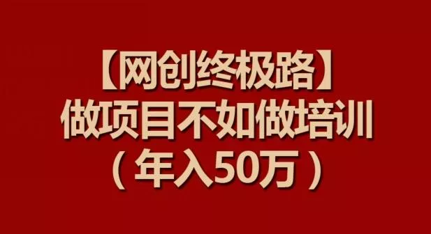 【网创终极路】做项目不如做项目培训，年入50万【揭秘】