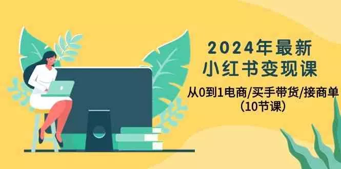 2024年最新小红书变现课，从0到1电商/买手带货/接商单(10节课)