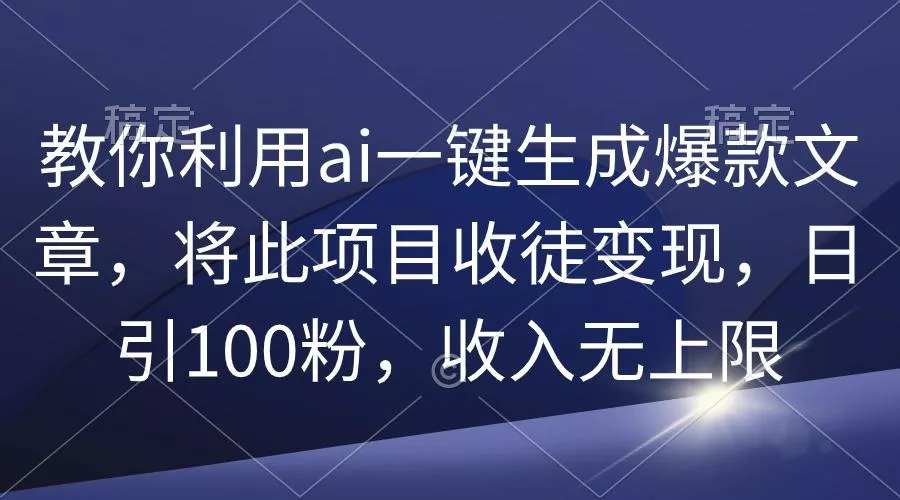 (9495期)教你利用ai一键生成爆款文章，将此项目收徒变现，日引100粉，收入无上限