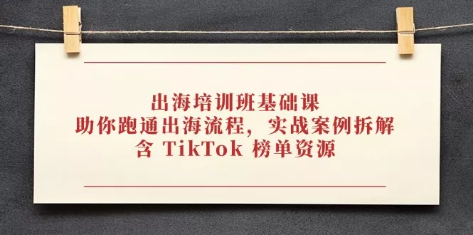 出海培训班基础课，助你跑通出海流程，实战案例拆解，含 TikTok 榜单资源