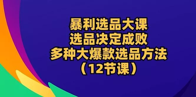 暴利 选品大课：选品决定成败，教你多种大爆款选品方法(12节课