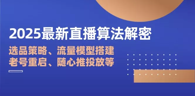 2025最新直播算法解密：选品策略、流量模型搭建、老号重启、随心推投放等
