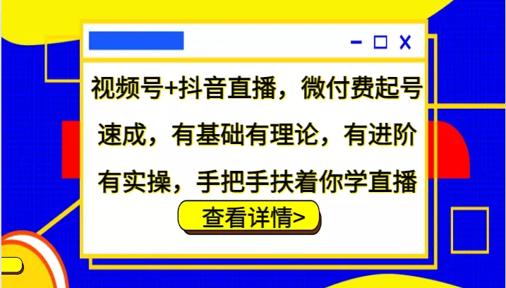视频号+抖音直播，微付费起号速成，有基础有理论，有进阶有实操，手把手扶着你学直播