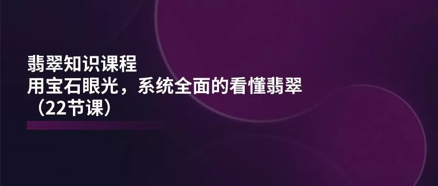 翡翠知识课程，用宝石眼光，系统全面的看懂翡翠(22节课