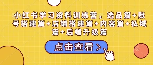 小红书学习资料训练营，选品篇+账号搭建篇+店铺搭建篇+内容篇+私域篇+后端升级篇
