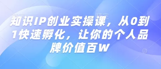 知识IP创业实操课，从0到1快速孵化，让你的个人品牌价值百W