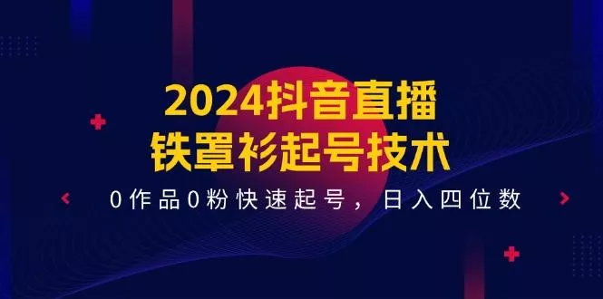 2024抖音直播-铁罩衫起号技术，0作品0粉快速起号，日入四位数(14节课
