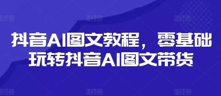抖音AI图文教程，零基础玩转抖音AI图文带货