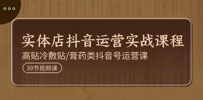 实体店抖音运营实操课程，高贴冷敷贴/膏药类抖音号运营课(39节)
