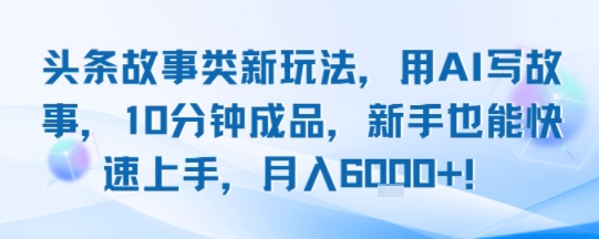 头条故事类新玩法，用AI写故事，10分钟成品，新手也能快速上手，月入6k+-大叔网创联盟
