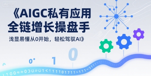 AIGC私有化应用全链增长操盘手，浅显易懂从0开始，轻松驾驭AI-大叔网创联盟
